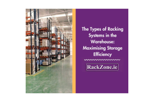 The Types of Racking Systems in the Warehouse: Maximising Storage Efficiency